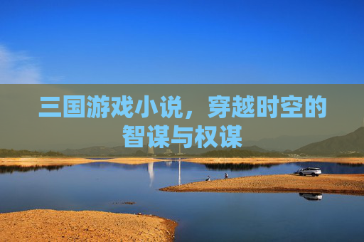 三国游戏小说，穿越时空的智谋与权谋