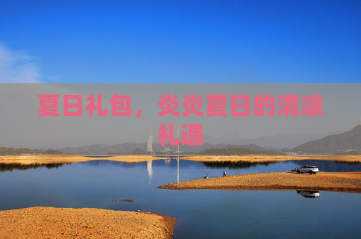夏日礼包,炎炎夏日的清凉礼遇 夏日礼包,炎炎夏日的清凉礼遇