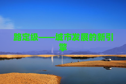路定级——城市发展的新引擎 路定级——城市发展的新引擎
