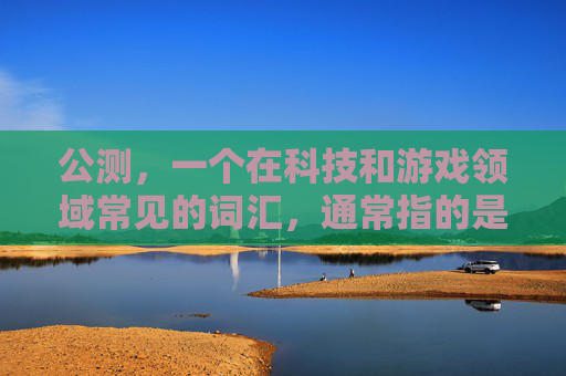 公测,一个在科技和游戏领域常见的词汇,通常指的是产品或服务在正式发布前进行的测试阶段。这一概念不仅适用于技术产品,也广泛应用于软件、应用程序、游戏等数字内容的开发过程中 公测,一个在科技和游戏领域常见的词汇,通常指的是产品或服务在正式发布前进行的测试阶段。这一概念不仅适用于技术产品,也广泛应用于软件、应用程序、游戏等数字内容的开发过程中