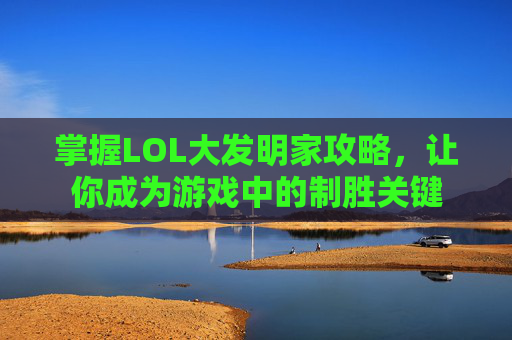 掌握LOL大发明家攻略，让你成为游戏中的制胜关键