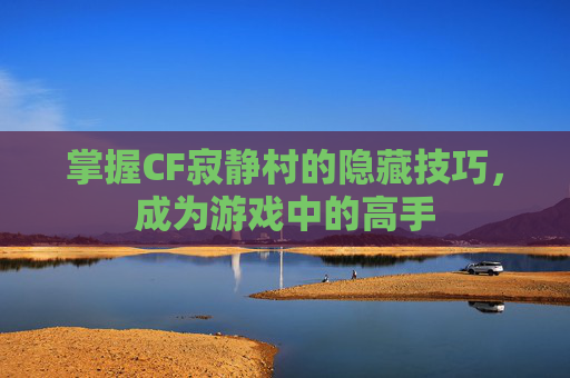 掌握CF寂静村的隐藏技巧,成为游戏中的高手 掌握CF寂静村的隐藏技巧,成为游戏中的高手