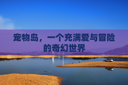 宠物岛，一个充满爱与冒险的奇幻世界