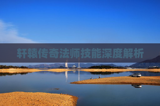 轩辕传奇法师技能深度解析 轩辕传奇法师技能深度解析