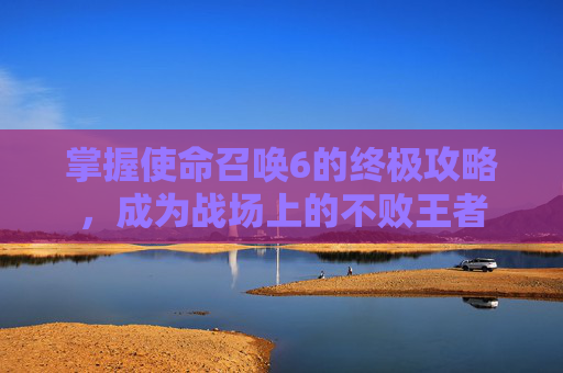 掌握使命召唤6的终极攻略,成为战场上的不败王者 掌握使命召唤6的终极攻略,成为战场上的不败王者