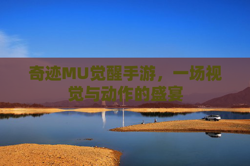 奇迹MU觉醒手游,一场视觉与动作的盛宴 奇迹MU觉醒手游,一场视觉与动作的盛宴