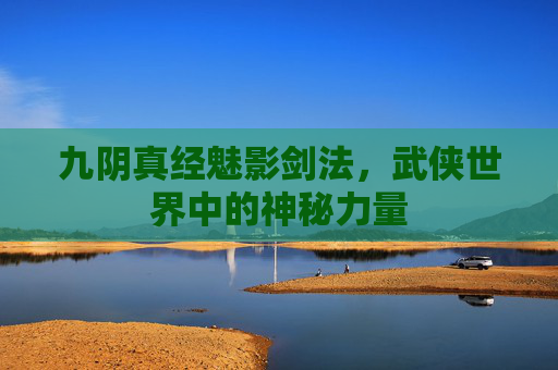 九阴真经魅影剑法,武侠世界中的神秘力量 九阴真经魅影剑法,武侠世界中的神秘力量