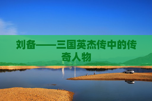 刘备——三国英杰传中的传奇人物