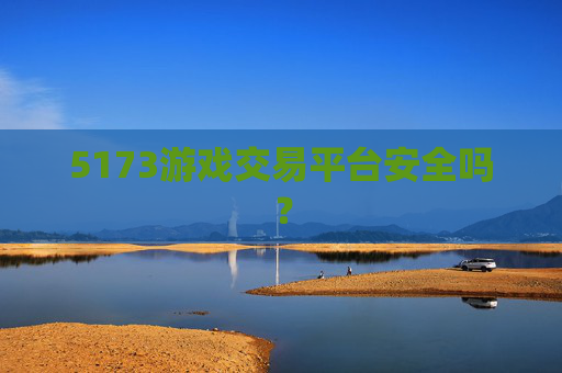 5173游戏交易平台安全吗？