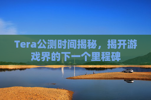 Tera公测时间揭秘，揭开游戏界的下一个里程碑