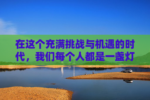在这个充满挑战与机遇的时代,我们每个人都是一盏灯,照亮自己的同时也温暖着他人。正如夜空中的星星,虽小却能发出耀眼的光芒,照亮黑暗的角落。我们每个人,无论身处何地,都拥有改变世界的力量 在这个充满挑战与机遇的时代,我们每个人都是一盏灯,照亮自己的同时也温暖着他人。正如夜空中的星星,虽小却能发出耀眼的光芒,照亮黑暗的角落。我们每个人,无论身处何地,都拥有改变世界的力量