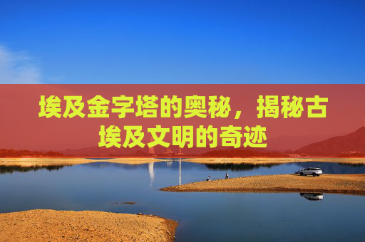 埃及金字塔的奥秘，揭秘古埃及文明的奇迹