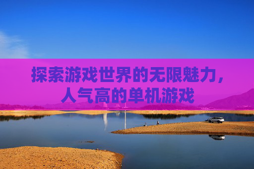 探索游戏世界的无限魅力，人气高的单机游戏