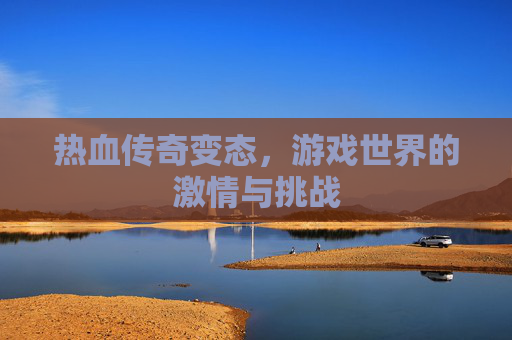 热血传奇变态，游戏世界的激情与挑战