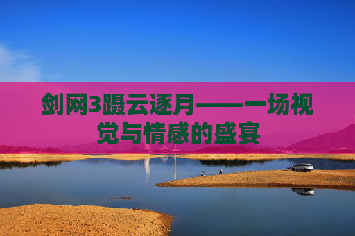 剑网3蹑云逐月——一场视觉与情感的盛宴