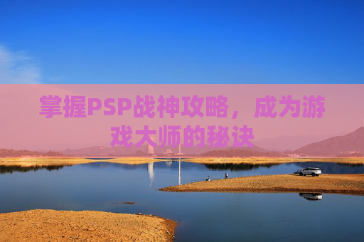 掌握PSP战神攻略,成为游戏大师的秘诀 掌握PSP战神攻略,成为游戏大师的秘诀