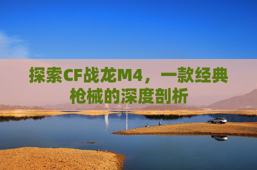 探索CF战龙M4，一款经典枪械的深度剖析