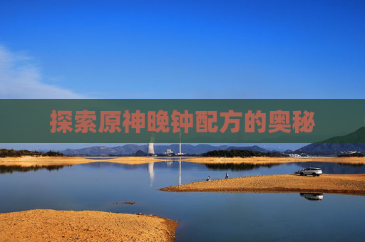 探索原神晚钟配方的奥秘 探索原神晚钟配方的奥秘