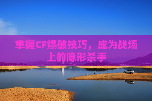 掌握CF爆破技巧，成为战场上的隐形杀手