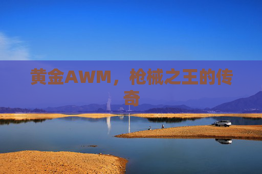 黄金AWM,枪械之王的传奇 黄金AWM,枪械之王的传奇