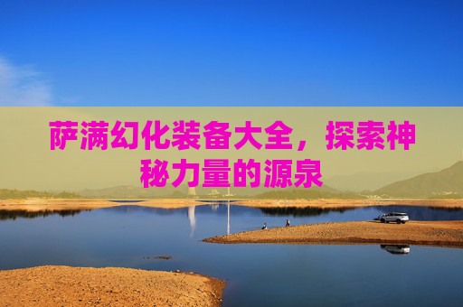 萨满幻化装备大全，探索神秘力量的源泉