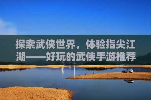 探索武侠世界,体验指尖江湖——好玩的武侠手游推荐 探索武侠世界,体验指尖江湖——好玩的武侠手游推荐