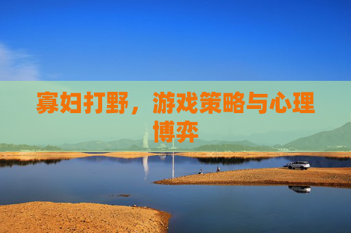 寡妇打野,游戏策略与心理博弈 寡妇打野,游戏策略与心理博弈