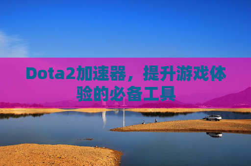 Dota2加速器，提升游戏体验的必备工具