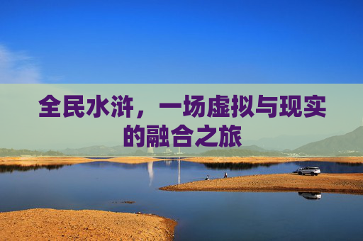 全民水浒,一场虚拟与现实的融合之旅 全民水浒,一场虚拟与现实的融合之旅