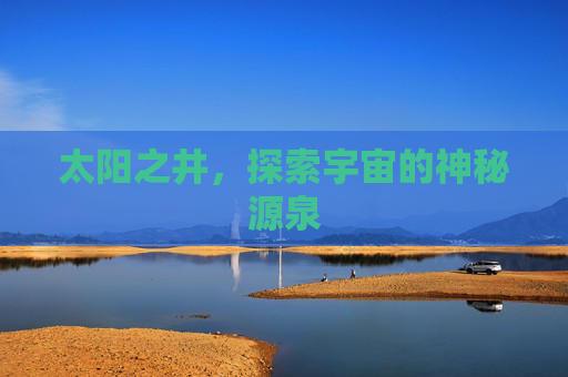太阳之井,探索宇宙的神秘源泉 太阳之井,探索宇宙的神秘源泉