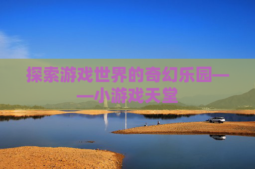 探索游戏世界的奇幻乐园——小游戏天堂 探索游戏世界的奇幻乐园——小游戏天堂