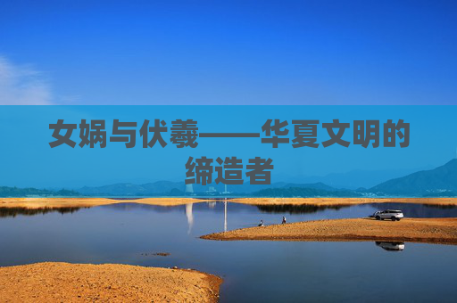 女娲与伏羲——华夏文明的缔造者 女娲与伏羲——华夏文明的缔造者