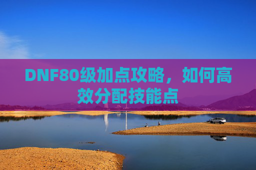 DNF80级加点攻略，如何高效分配技能点