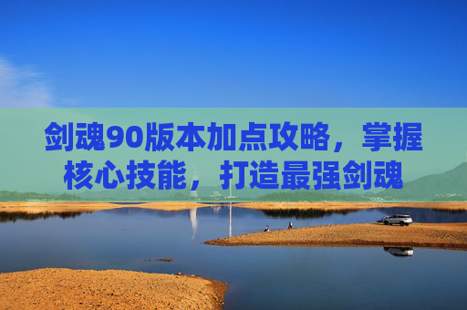 剑魂90版本加点攻略，掌握核心技能，打造最强剑魂