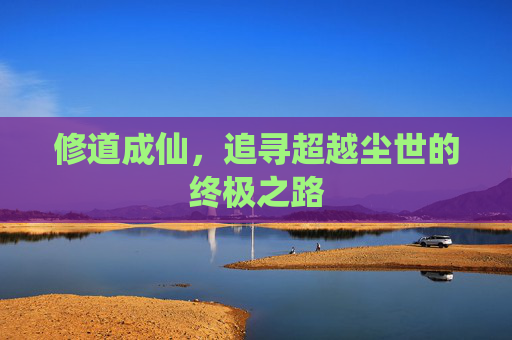 修道成仙，追寻超越尘世的终极之路
