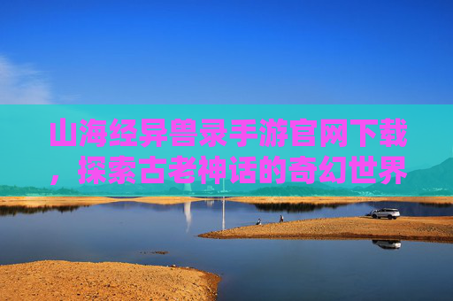 山海经异兽录手游官网下载,探索古老神话的奇幻世界 山海经异兽录手游官网下载,探索古老神话的奇幻世界