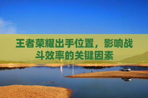 王者荣耀出手位置，影响战斗效率的关键因素