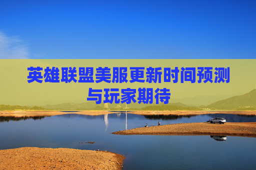 英雄联盟美服更新时间预测与玩家期待