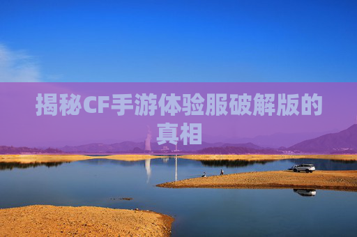 揭秘CF手游体验服破解版的真相