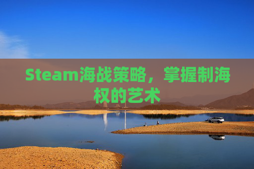 Steam海战策略,掌握制海权的艺术 Steam海战策略,掌握制海权的艺术