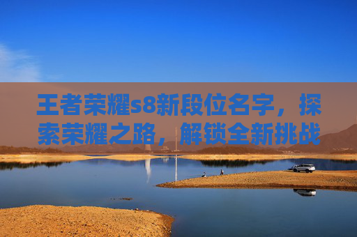 王者荣耀s8新段位名字，探索荣耀之路，解锁全新挑战
