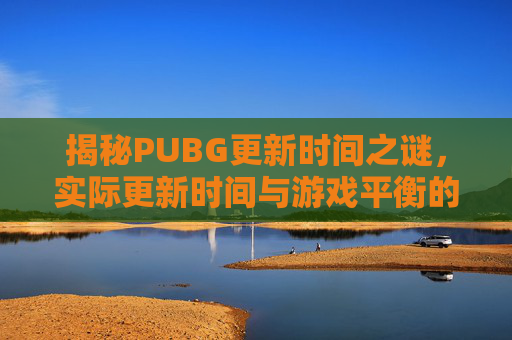 揭秘PUBG更新时间之谜，实际更新时间与游戏平衡的微妙平衡
