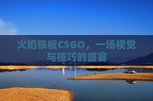 火焰铁板CSGO，一场视觉与技巧的盛宴