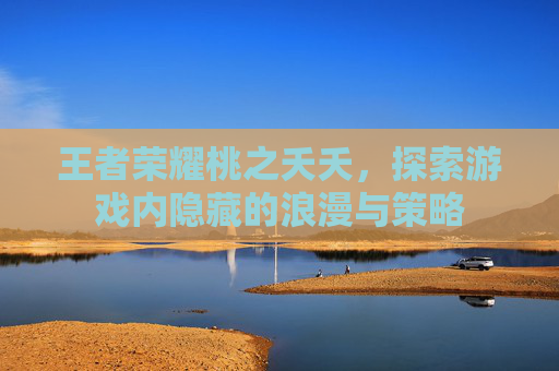 王者荣耀桃之夭夭，探索游戏内隐藏的浪漫与策略