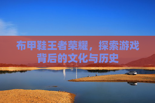 布甲鞋王者荣耀，探索游戏背后的文化与历史