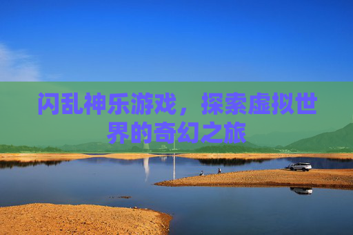 闪乱神乐游戏,探索虚拟世界的奇幻之旅 闪乱神乐游戏,探索虚拟世界的奇幻之旅