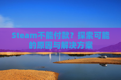 Steam不能付款?探索可能的原因与解决方案 Steam不能付款?探索可能的原因与解决方案