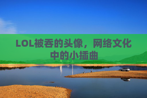 LOL被吞的头像,网络文化中的小插曲 LOL被吞的头像,网络文化中的小插曲