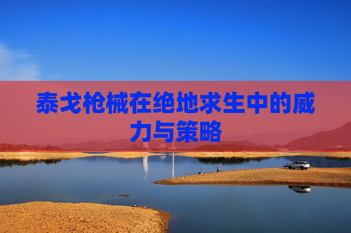 泰戈枪械在绝地求生中的威力与策略 泰戈枪械在绝地求生中的威力与策略