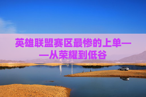 英雄联盟赛区最惨的上单——从荣耀到低谷